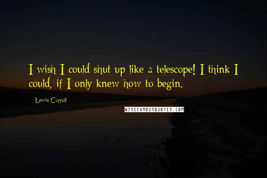 Lewis Carroll Quotes: I wish I could shut up like a telescope! I think I could, if I only knew how to begin.