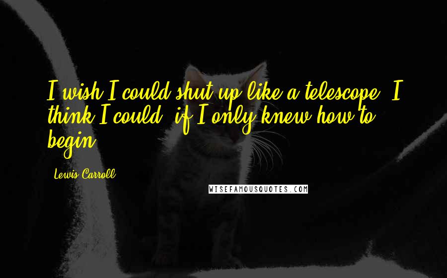 Lewis Carroll Quotes: I wish I could shut up like a telescope! I think I could, if I only knew how to begin.