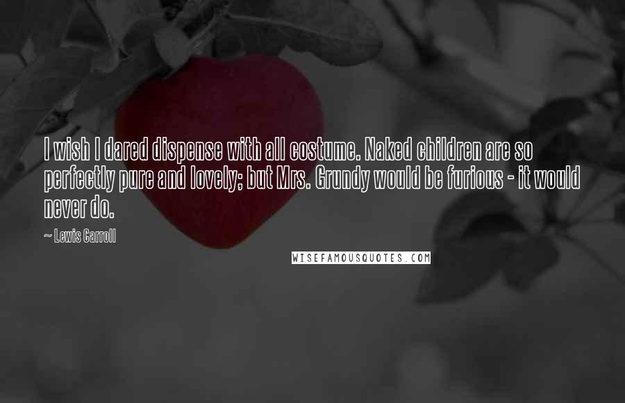 Lewis Carroll Quotes: I wish I dared dispense with all costume. Naked children are so perfectly pure and lovely; but Mrs. Grundy would be furious - it would never do.