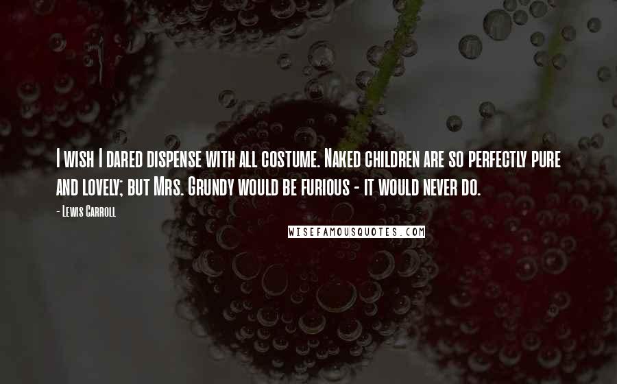 Lewis Carroll Quotes: I wish I dared dispense with all costume. Naked children are so perfectly pure and lovely; but Mrs. Grundy would be furious - it would never do.