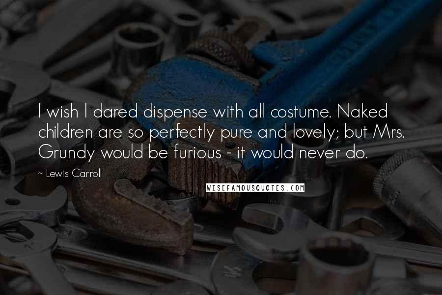 Lewis Carroll Quotes: I wish I dared dispense with all costume. Naked children are so perfectly pure and lovely; but Mrs. Grundy would be furious - it would never do.