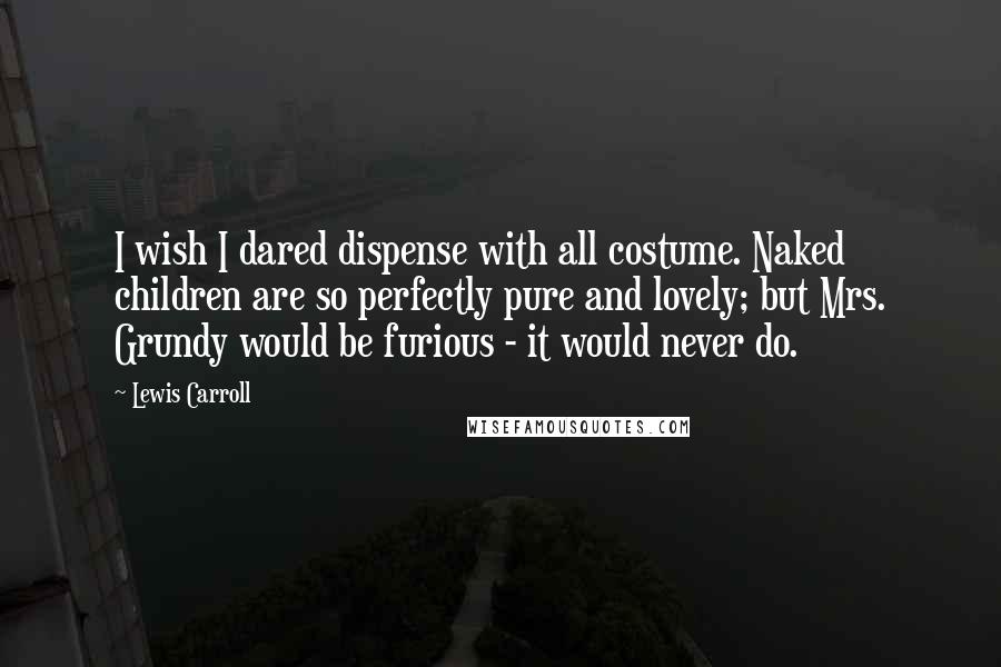 Lewis Carroll Quotes: I wish I dared dispense with all costume. Naked children are so perfectly pure and lovely; but Mrs. Grundy would be furious - it would never do.
