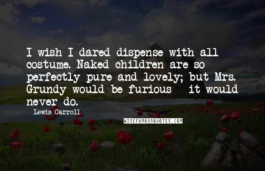 Lewis Carroll Quotes: I wish I dared dispense with all costume. Naked children are so perfectly pure and lovely; but Mrs. Grundy would be furious - it would never do.