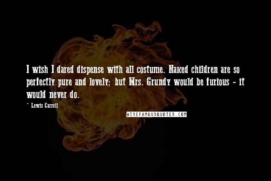Lewis Carroll Quotes: I wish I dared dispense with all costume. Naked children are so perfectly pure and lovely; but Mrs. Grundy would be furious - it would never do.