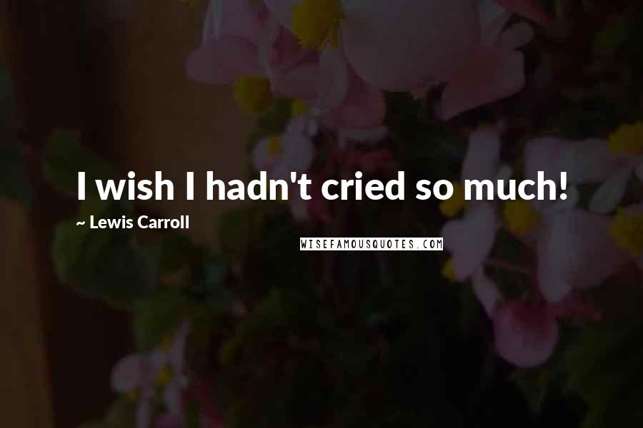 Lewis Carroll Quotes: I wish I hadn't cried so much!