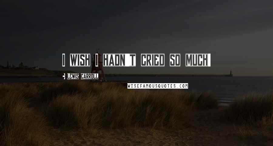 Lewis Carroll Quotes: I wish I hadn't cried so much!