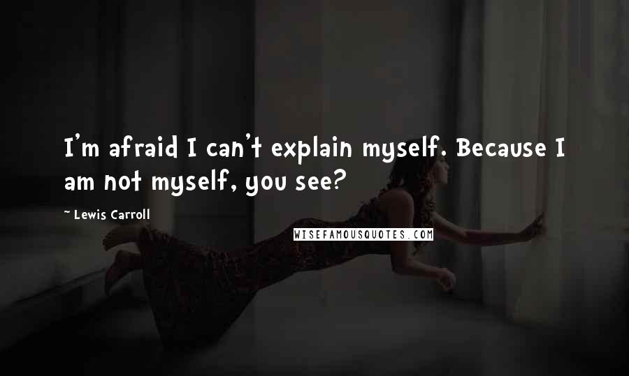 Lewis Carroll Quotes: I'm afraid I can't explain myself. Because I am not myself, you see?