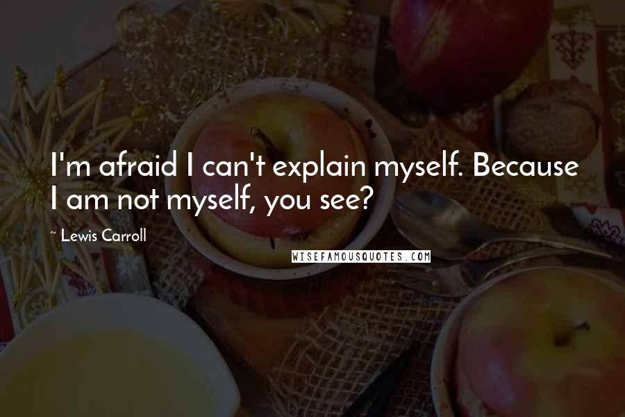 Lewis Carroll Quotes: I'm afraid I can't explain myself. Because I am not myself, you see?