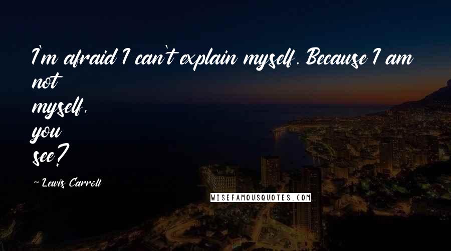 Lewis Carroll Quotes: I'm afraid I can't explain myself. Because I am not myself, you see?