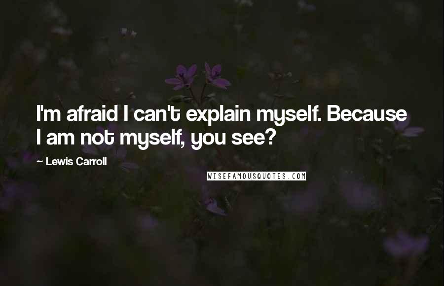 Lewis Carroll Quotes: I'm afraid I can't explain myself. Because I am not myself, you see?