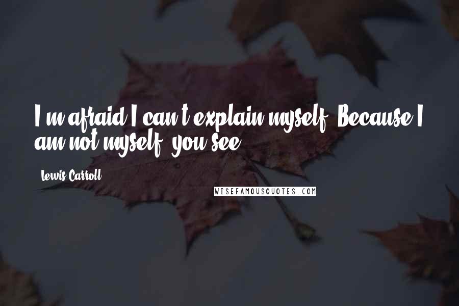 Lewis Carroll Quotes: I'm afraid I can't explain myself. Because I am not myself, you see?