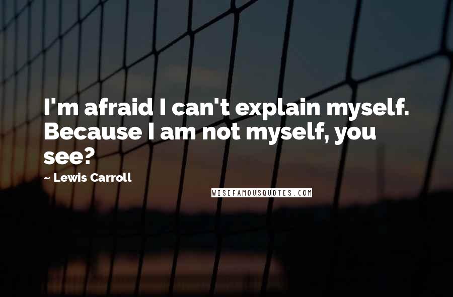 Lewis Carroll Quotes: I'm afraid I can't explain myself. Because I am not myself, you see?