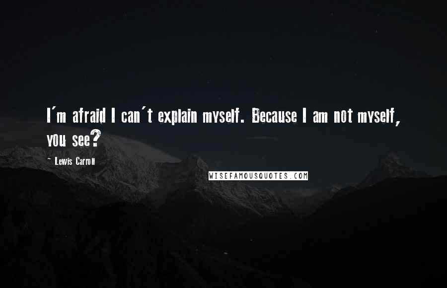 Lewis Carroll Quotes: I'm afraid I can't explain myself. Because I am not myself, you see?