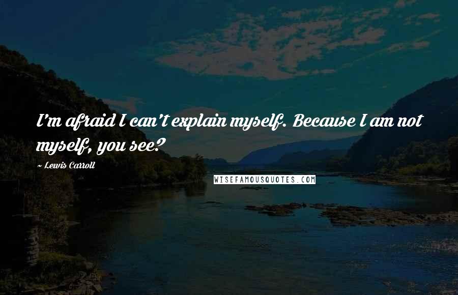 Lewis Carroll Quotes: I'm afraid I can't explain myself. Because I am not myself, you see?