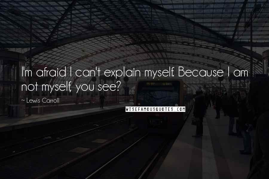 Lewis Carroll Quotes: I'm afraid I can't explain myself. Because I am not myself, you see?