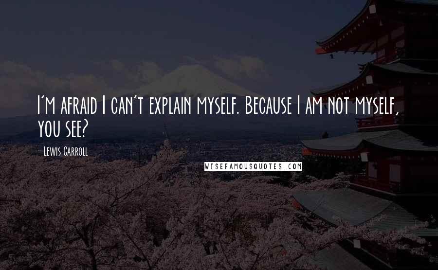 Lewis Carroll Quotes: I'm afraid I can't explain myself. Because I am not myself, you see?