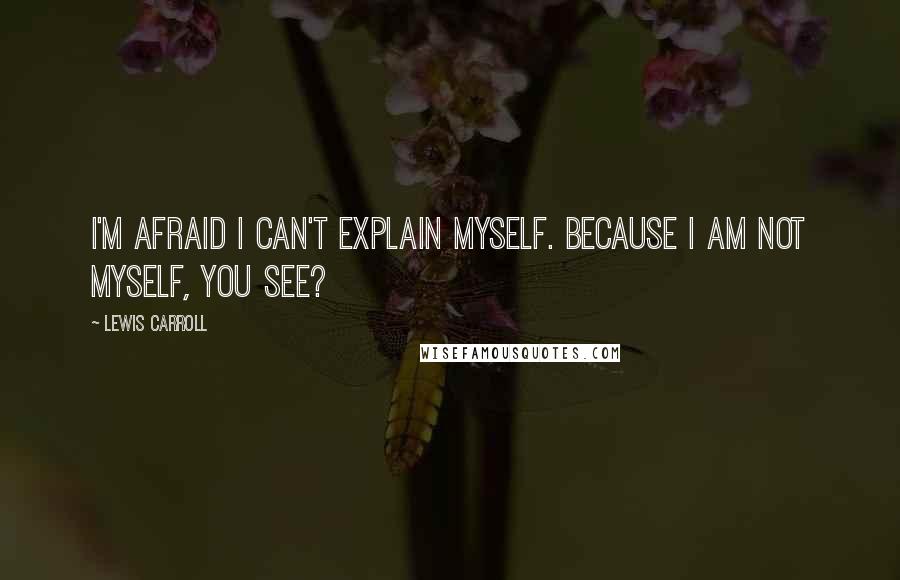 Lewis Carroll Quotes: I'm afraid I can't explain myself. Because I am not myself, you see?