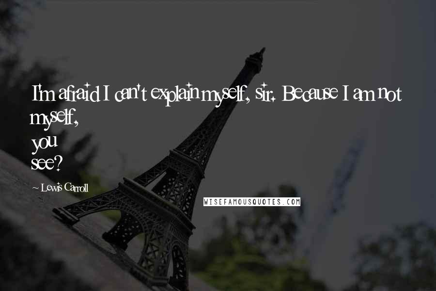 Lewis Carroll Quotes: I'm afraid I can't explain myself, sir. Because I am not myself, you see?