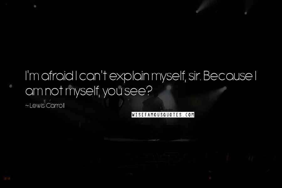 Lewis Carroll Quotes: I'm afraid I can't explain myself, sir. Because I am not myself, you see?