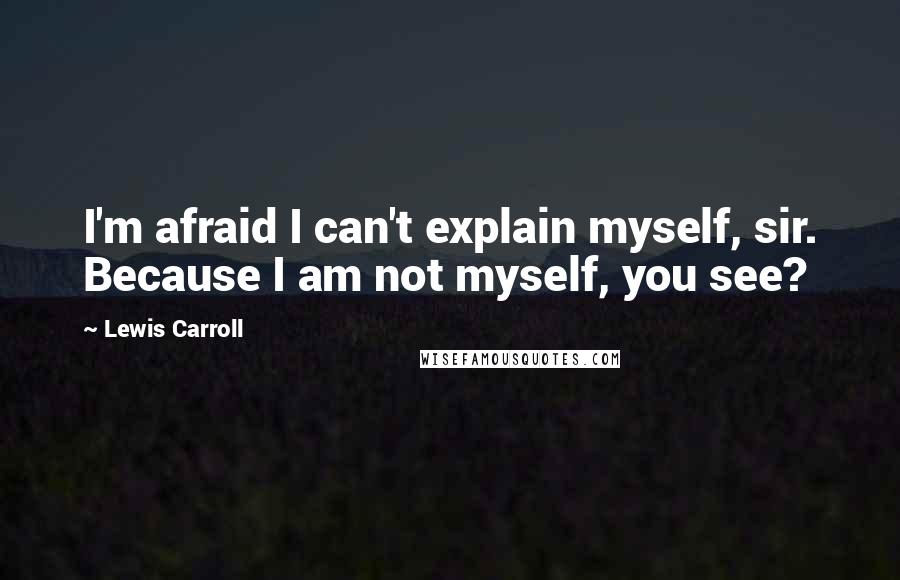 Lewis Carroll Quotes: I'm afraid I can't explain myself, sir. Because I am not myself, you see?