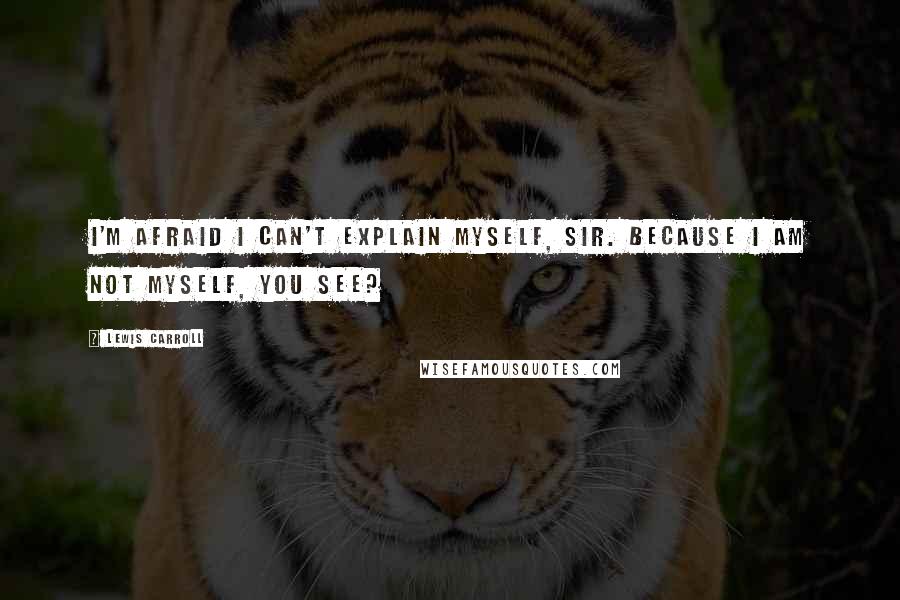 Lewis Carroll Quotes: I'm afraid I can't explain myself, sir. Because I am not myself, you see?