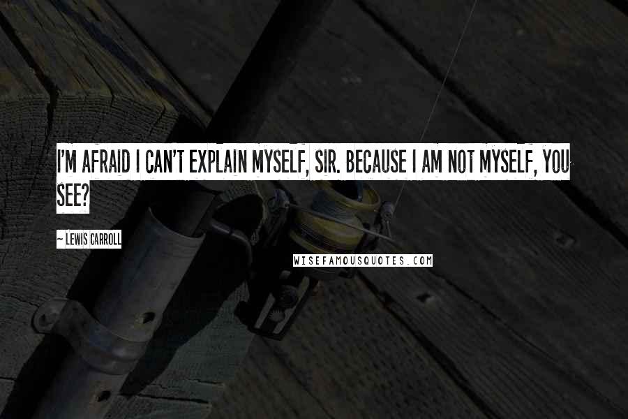 Lewis Carroll Quotes: I'm afraid I can't explain myself, sir. Because I am not myself, you see?