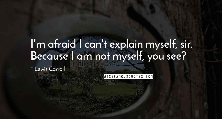 Lewis Carroll Quotes: I'm afraid I can't explain myself, sir. Because I am not myself, you see?