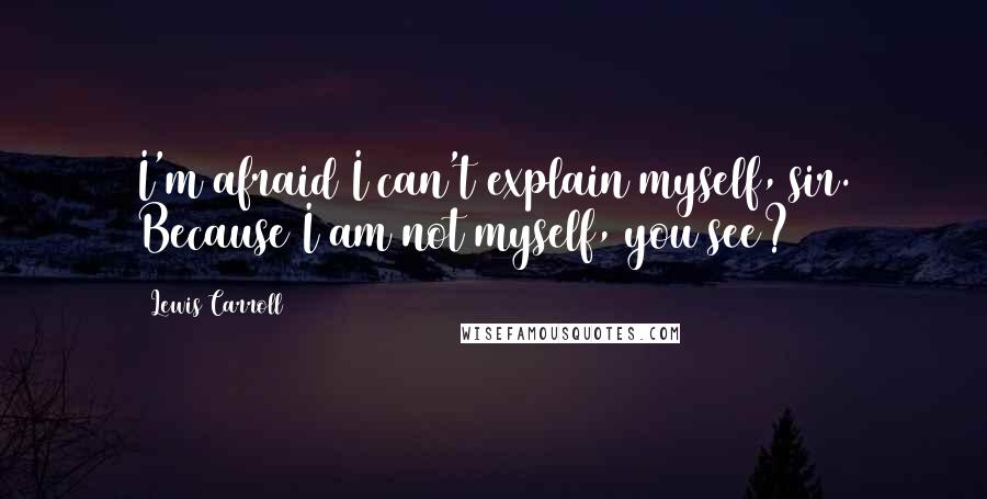 Lewis Carroll Quotes: I'm afraid I can't explain myself, sir. Because I am not myself, you see?