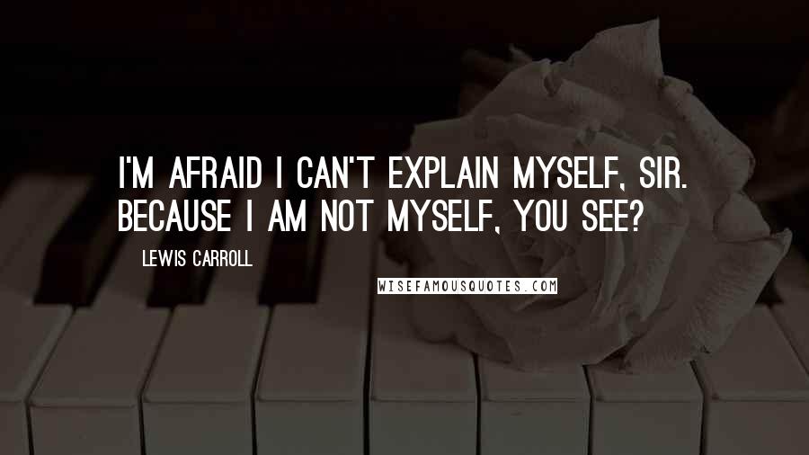 Lewis Carroll Quotes: I'm afraid I can't explain myself, sir. Because I am not myself, you see?