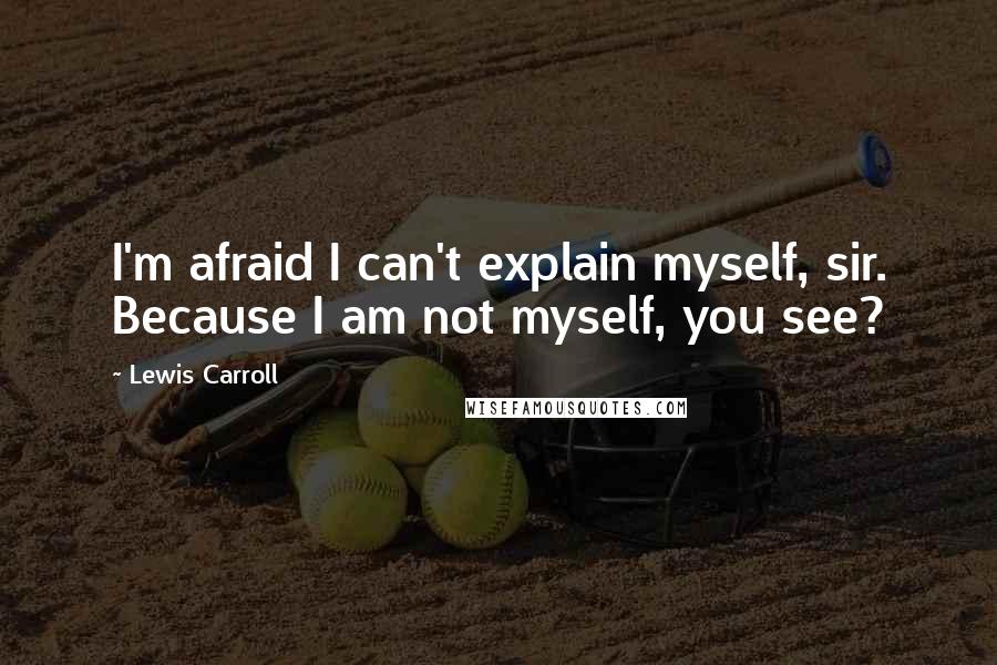 Lewis Carroll Quotes: I'm afraid I can't explain myself, sir. Because I am not myself, you see?