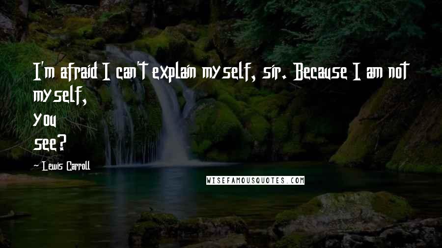 Lewis Carroll Quotes: I'm afraid I can't explain myself, sir. Because I am not myself, you see?