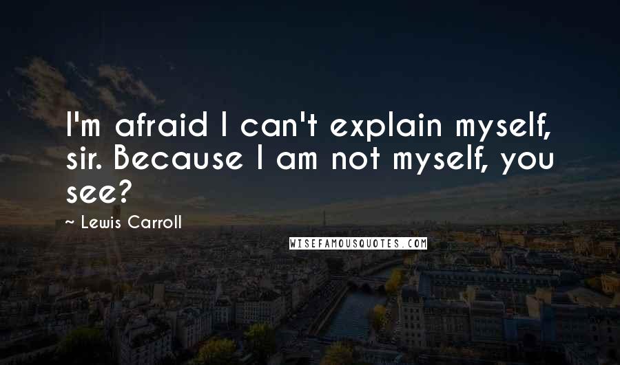 Lewis Carroll Quotes: I'm afraid I can't explain myself, sir. Because I am not myself, you see?
