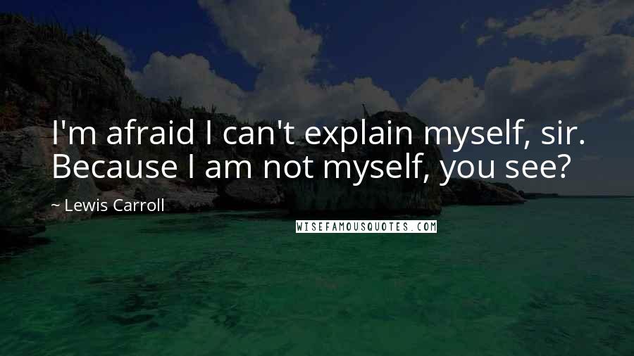 Lewis Carroll Quotes: I'm afraid I can't explain myself, sir. Because I am not myself, you see?