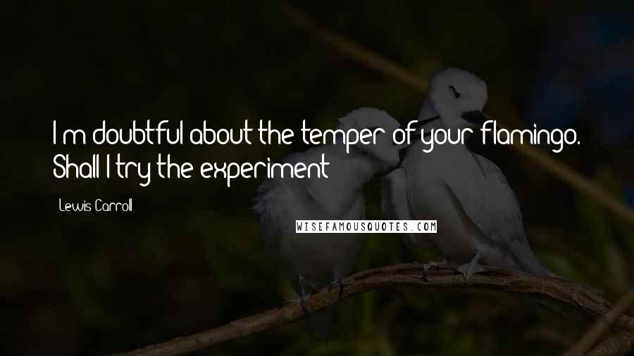 Lewis Carroll Quotes: I'm doubtful about the temper of your flamingo. Shall I try the experiment?