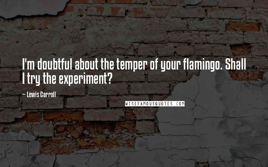 Lewis Carroll Quotes: I'm doubtful about the temper of your flamingo. Shall I try the experiment?