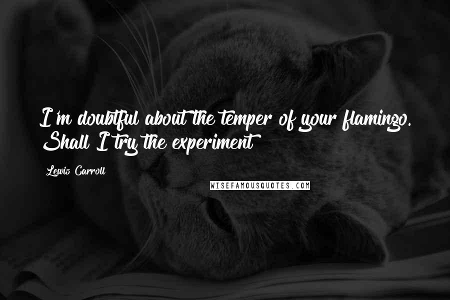 Lewis Carroll Quotes: I'm doubtful about the temper of your flamingo. Shall I try the experiment?