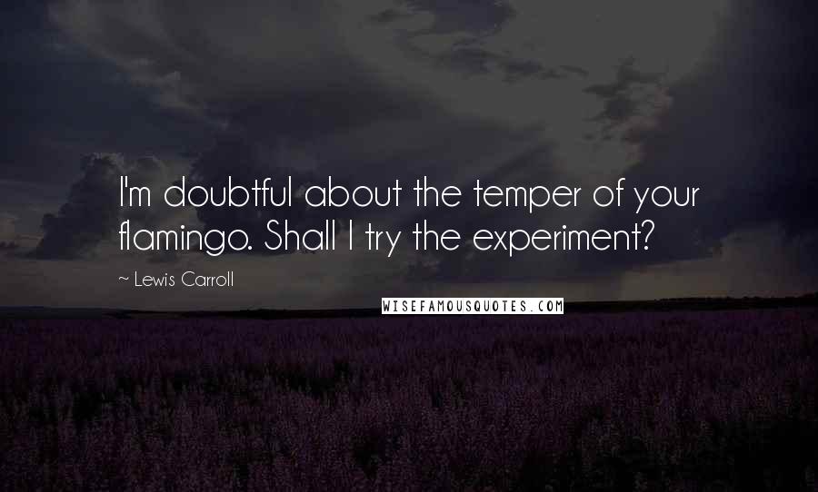 Lewis Carroll Quotes: I'm doubtful about the temper of your flamingo. Shall I try the experiment?