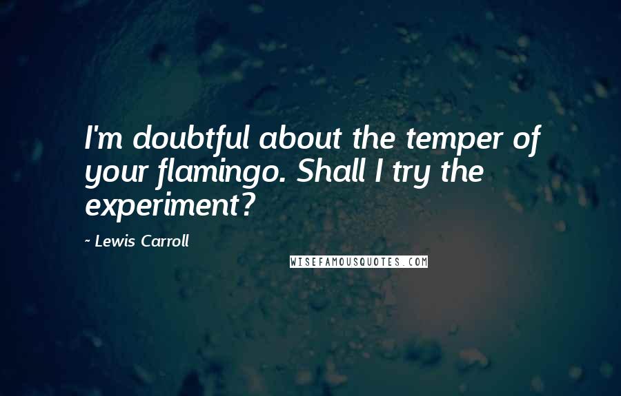 Lewis Carroll Quotes: I'm doubtful about the temper of your flamingo. Shall I try the experiment?