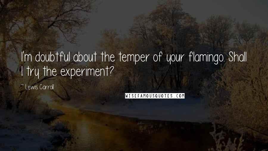 Lewis Carroll Quotes: I'm doubtful about the temper of your flamingo. Shall I try the experiment?