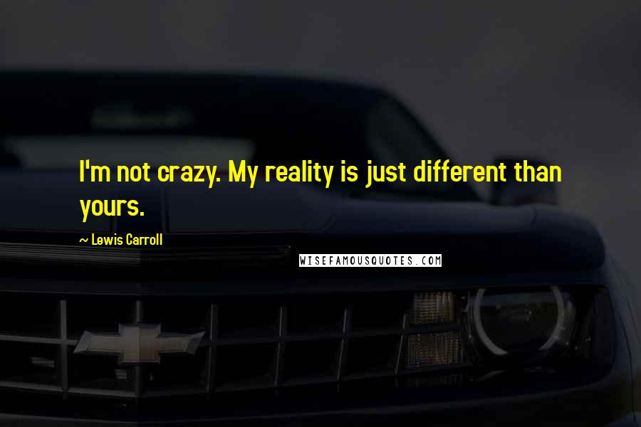 Lewis Carroll Quotes: I'm not crazy. My reality is just different than yours.