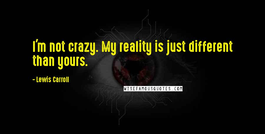 Lewis Carroll Quotes: I'm not crazy. My reality is just different than yours.