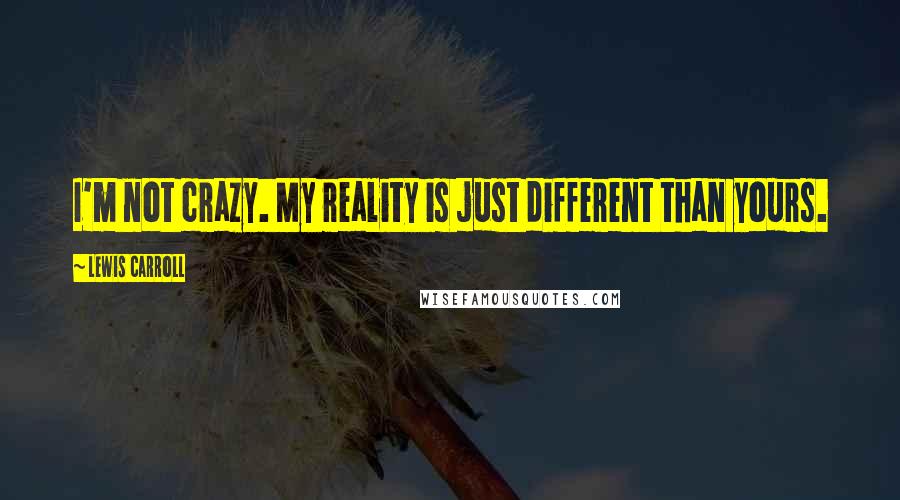 Lewis Carroll Quotes: I'm not crazy. My reality is just different than yours.