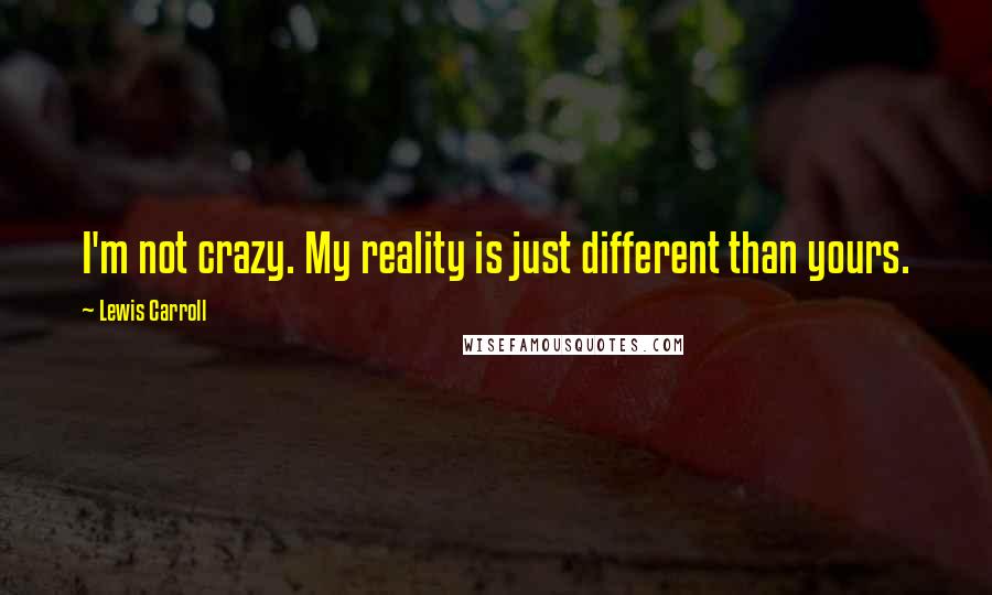 Lewis Carroll Quotes: I'm not crazy. My reality is just different than yours.