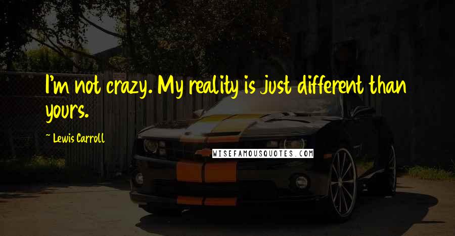 Lewis Carroll Quotes: I'm not crazy. My reality is just different than yours.