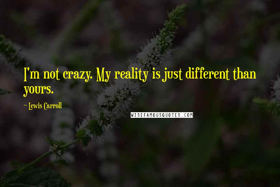 Lewis Carroll Quotes: I'm not crazy. My reality is just different than yours.