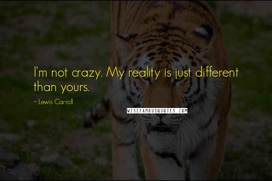 Lewis Carroll Quotes: I'm not crazy. My reality is just different than yours.