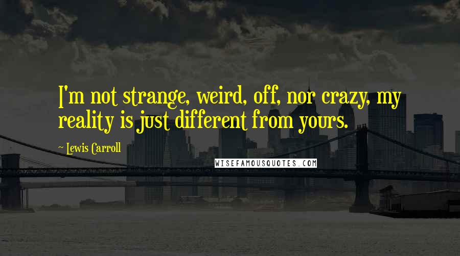 Lewis Carroll Quotes: I'm not strange, weird, off, nor crazy, my reality is just different from yours.