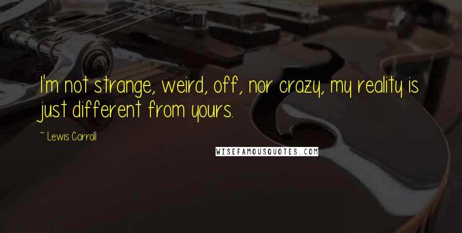 Lewis Carroll Quotes: I'm not strange, weird, off, nor crazy, my reality is just different from yours.