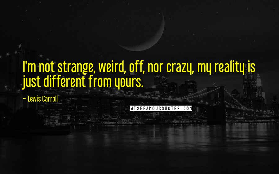 Lewis Carroll Quotes: I'm not strange, weird, off, nor crazy, my reality is just different from yours.