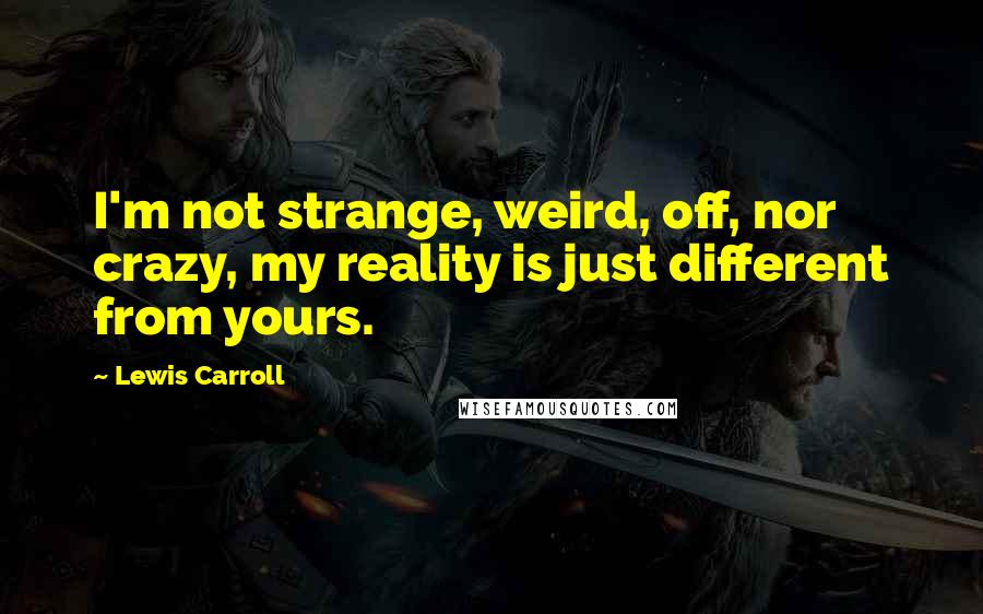 Lewis Carroll Quotes: I'm not strange, weird, off, nor crazy, my reality is just different from yours.